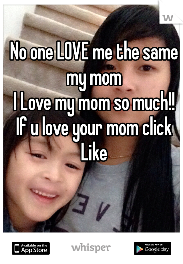 No one LOVE me the same my mom
I Love my mom so much!!
If u love your mom click Like