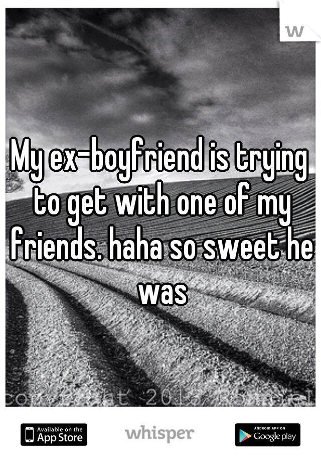 My ex-boyfriend is trying to get with one of my friends. haha so sweet he was