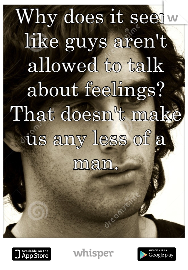 Why does it seem like guys aren't allowed to talk about feelings? That doesn't make us any less of a man.