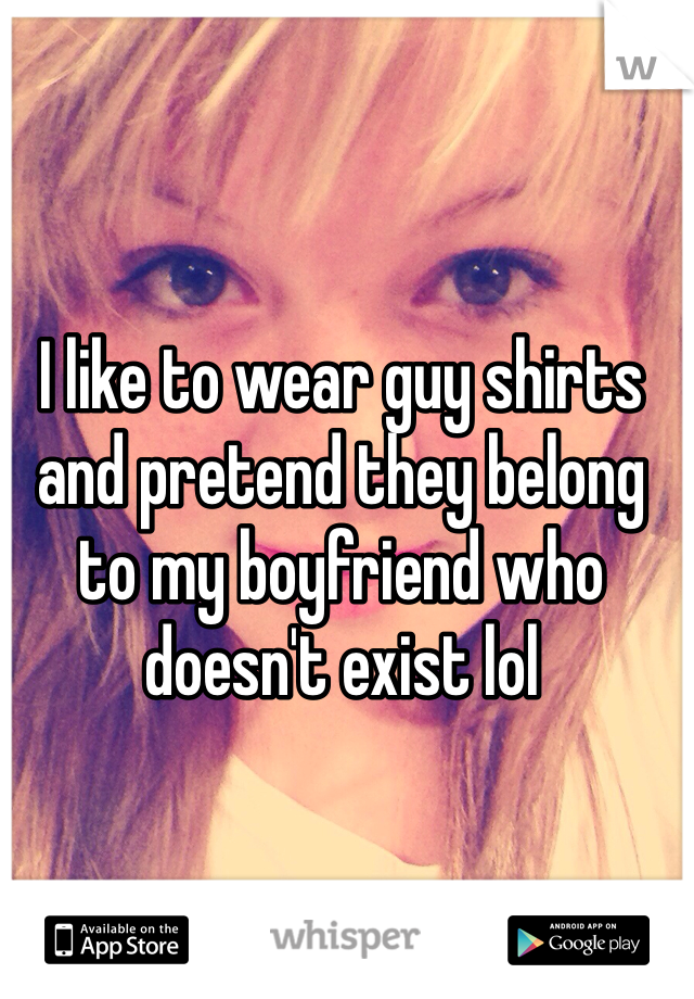I like to wear guy shirts and pretend they belong to my boyfriend who doesn't exist lol 