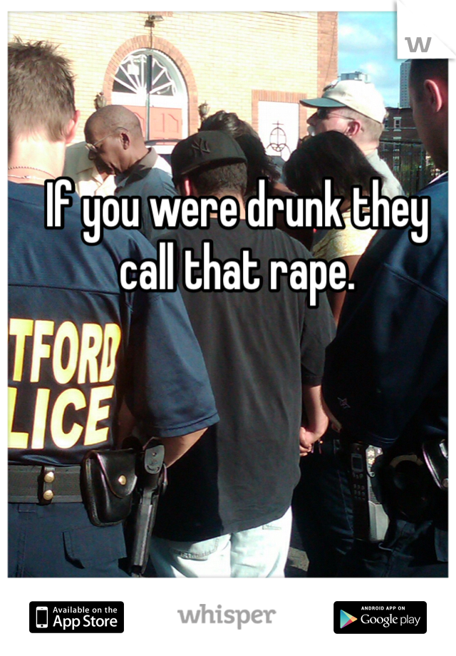 If you were drunk they call that rape. 