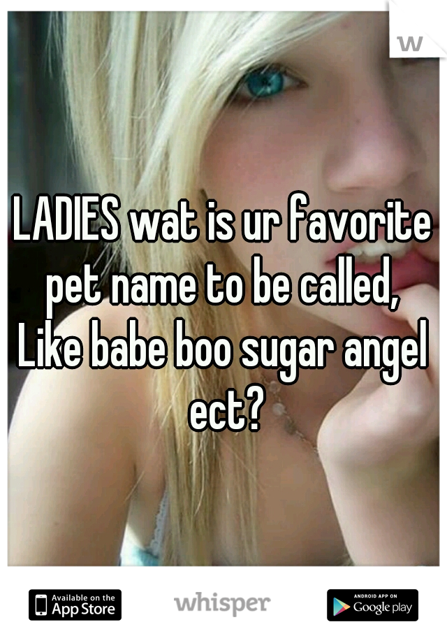 LADIES wat is ur favorite pet name to be called, 
Like babe boo sugar angel ect?
