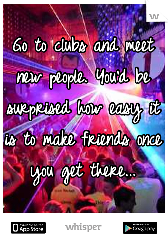 Go to clubs and meet new people. You'd be surprised how easy it is to make friends once you get there...