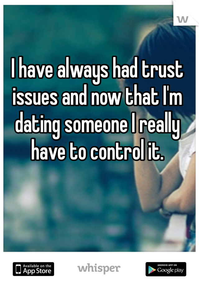 I have always had trust issues and now that I'm dating someone I really have to control it. 