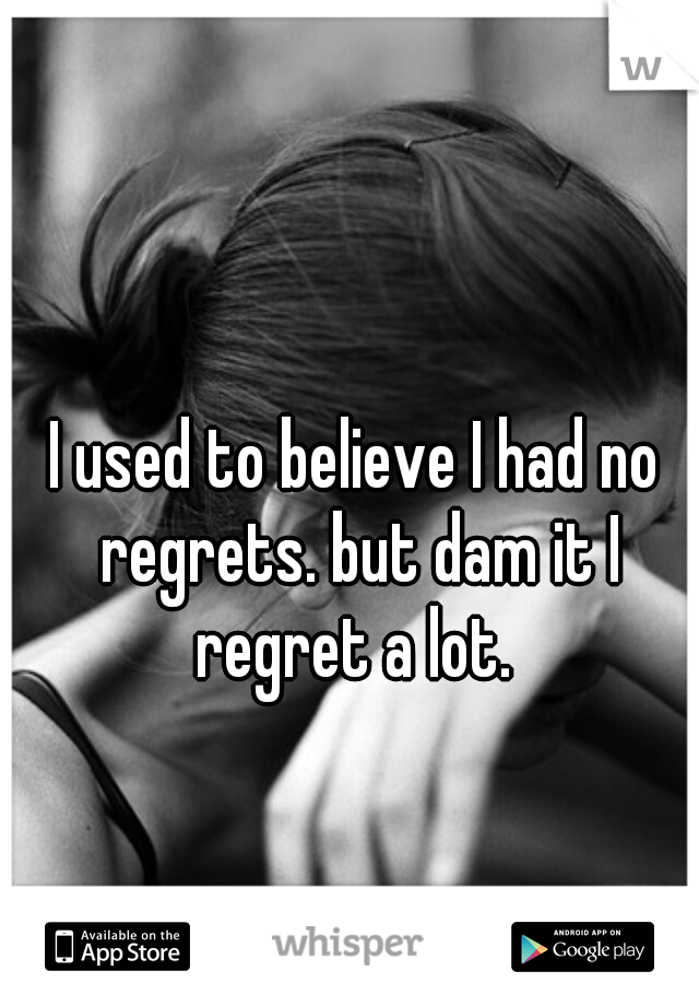 I used to believe I had no regrets. but dam it I regret a lot. 