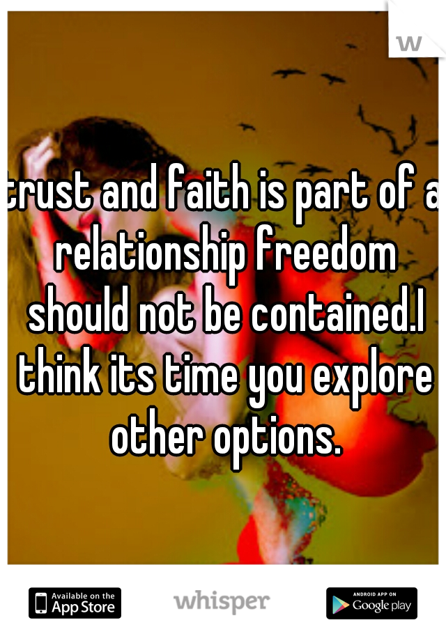 trust and faith is part of a relationship freedom should not be contained.I think its time you explore other options.