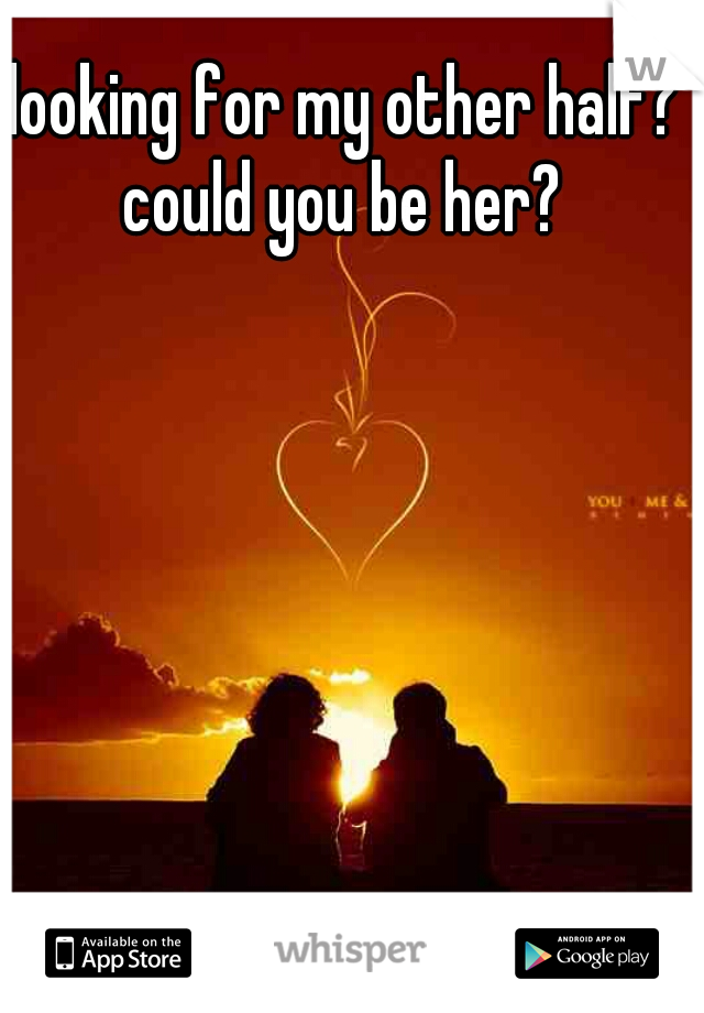 looking for my other half?

could you be her?