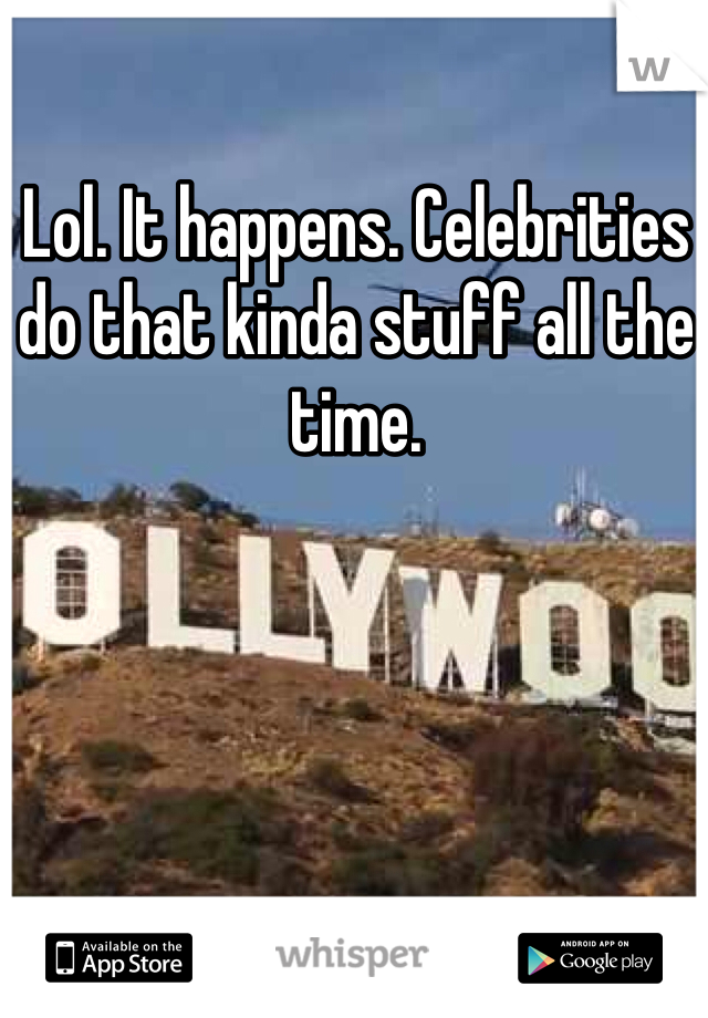 Lol. It happens. Celebrities do that kinda stuff all the time. 