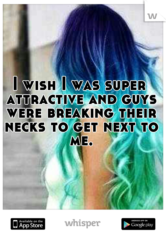 I wish I was super attractive and guys were breaking their necks to get next to me.