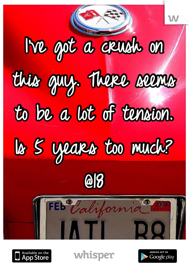 I've got a crush on 
this guy. There seems 
to be a lot of tension. 
Is 5 years too much? 
@18