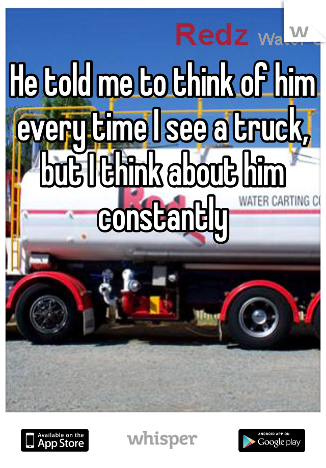 He told me to think of him every time I see a truck, but I think about him constantly 