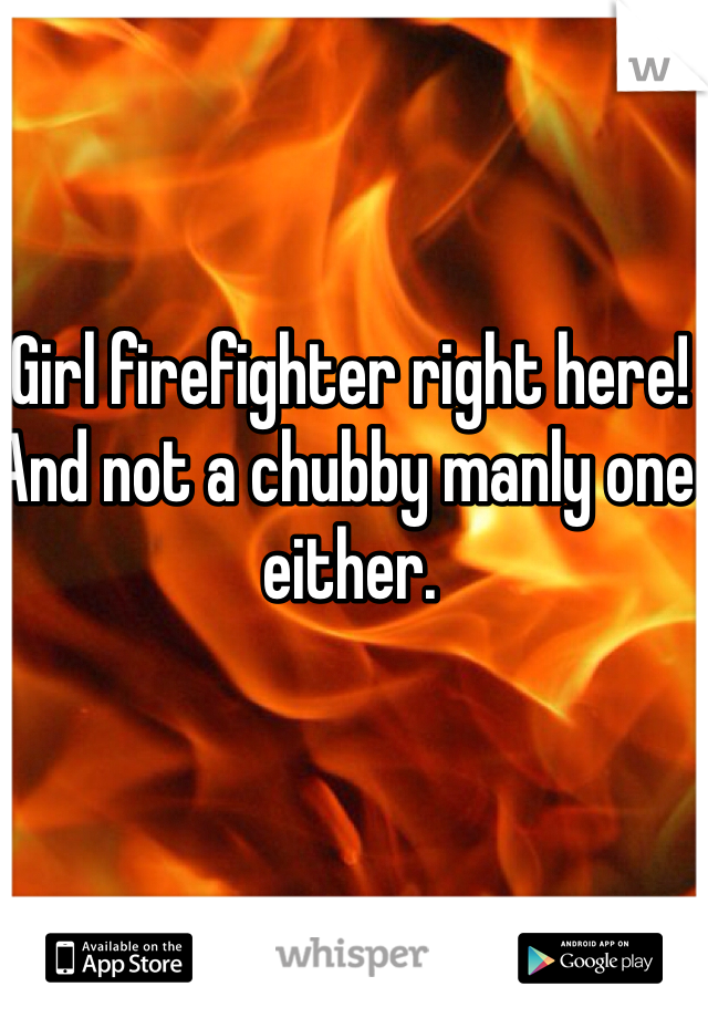 Girl firefighter right here! And not a chubby manly one either. 