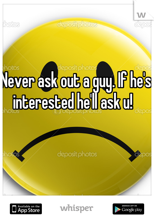 Never ask out a guy. If he's interested he'll ask u!  