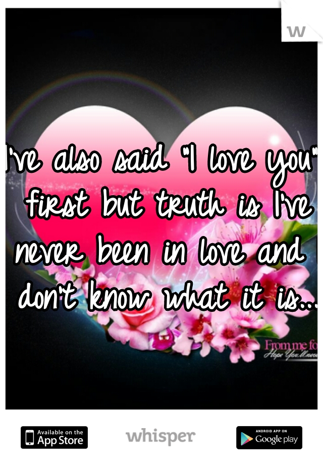 I've also said "I love you" first but truth is I've never been in love and I don't know what it is...