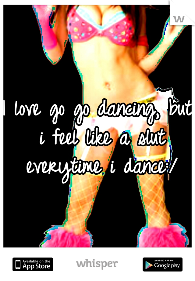 I love go go dancing, but i feel like a slut everytime i dance:/