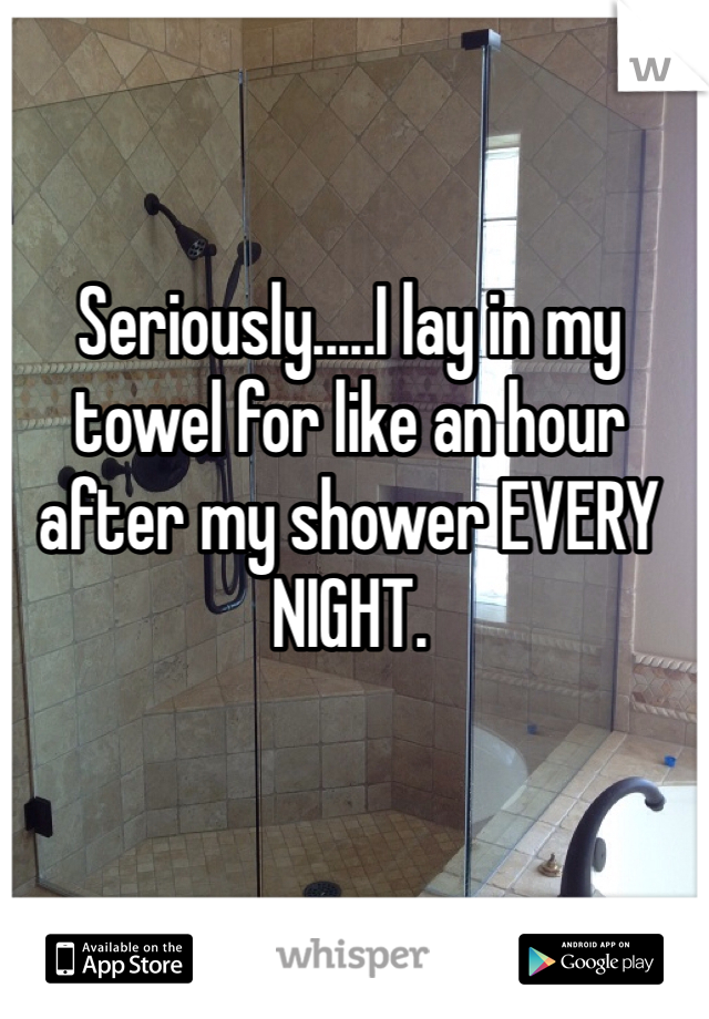 Seriously.....I lay in my towel for like an hour after my shower EVERY NIGHT. 