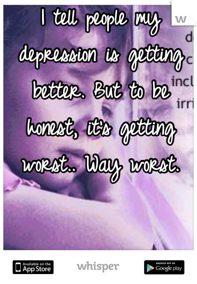 I tell people my depression is getting better. But to be honest, it's getting worst.. Way worst. 