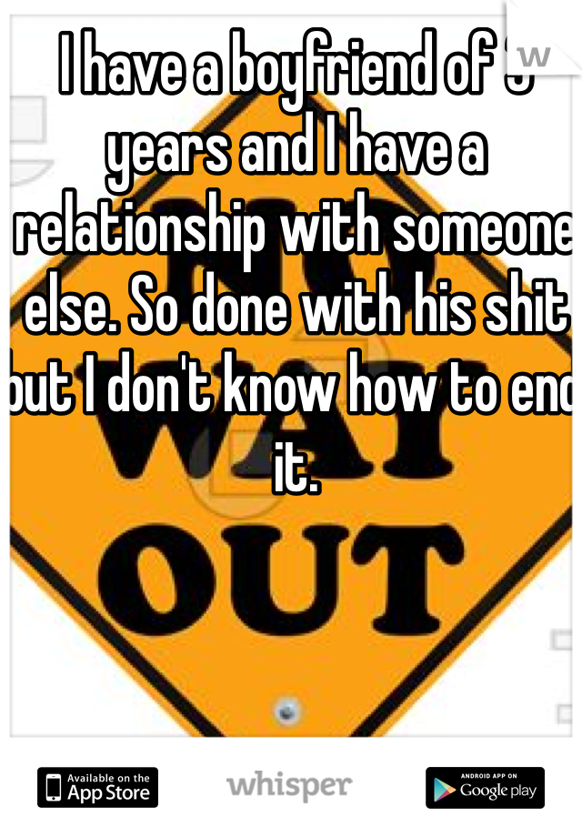 I have a boyfriend of 3 years and I have a relationship with someone else. So done with his shit but I don't know how to end it. 