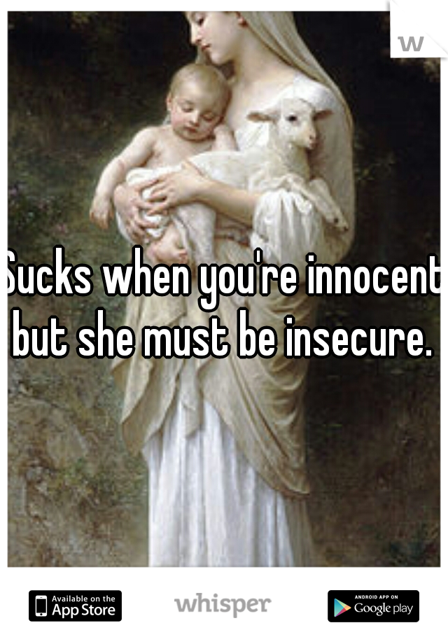 Sucks when you're innocent but she must be insecure. 