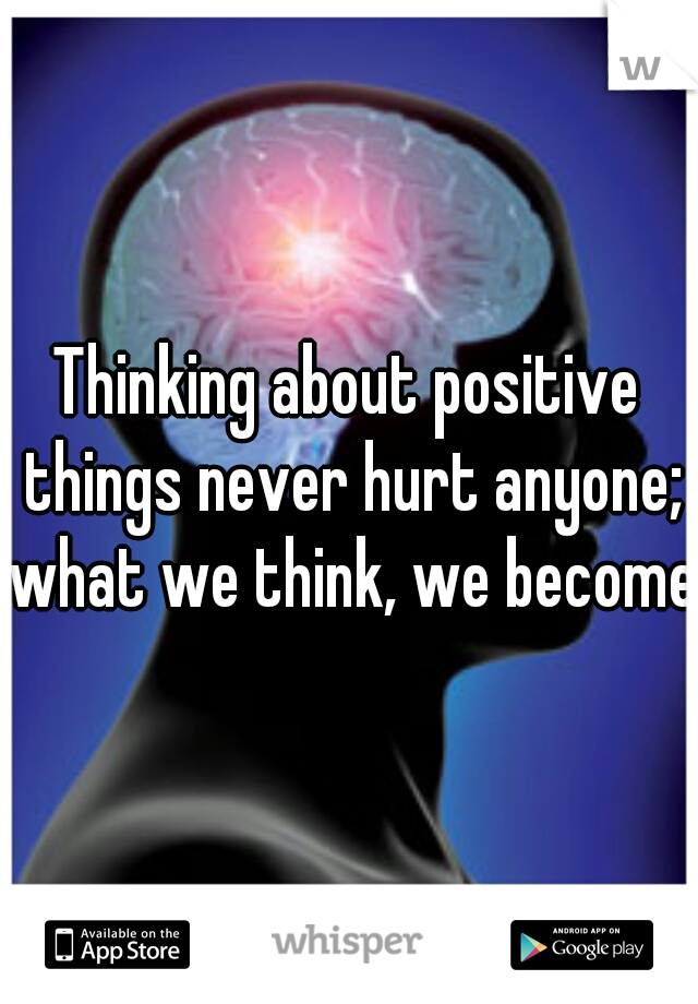 Thinking about positive things never hurt anyone; what we think, we become!