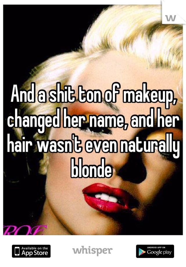 And a shit ton of makeup, changed her name, and her hair wasn't even naturally blonde 