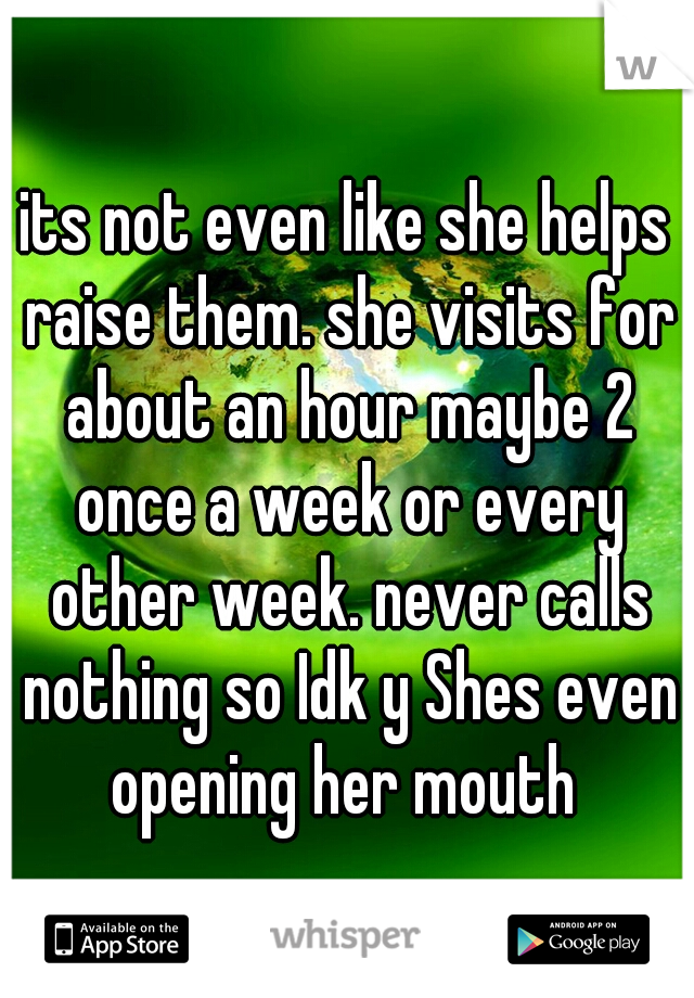 its not even like she helps raise them. she visits for about an hour maybe 2 once a week or every other week. never calls nothing so Idk y Shes even opening her mouth 