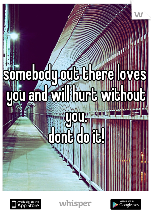 somebody out there loves you and will hurt without you.

 dont do it!