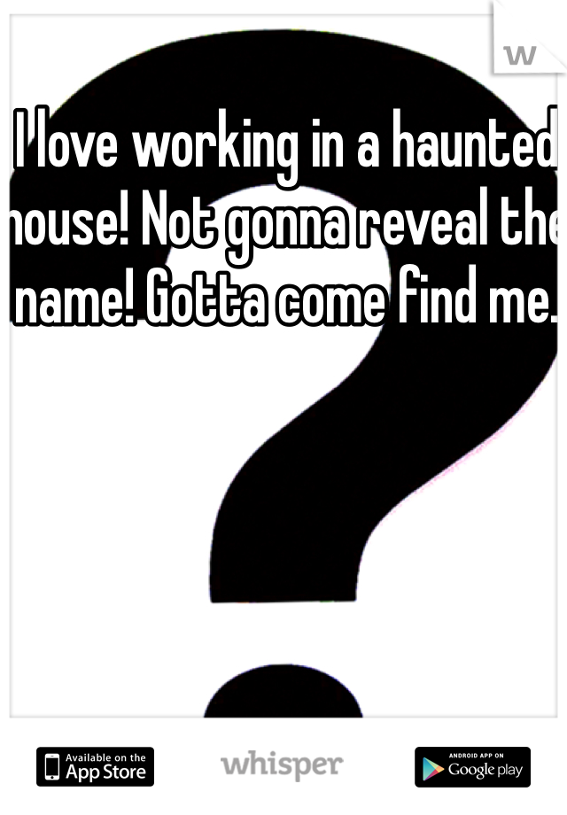 I love working in a haunted house! Not gonna reveal the name! Gotta come find me. 