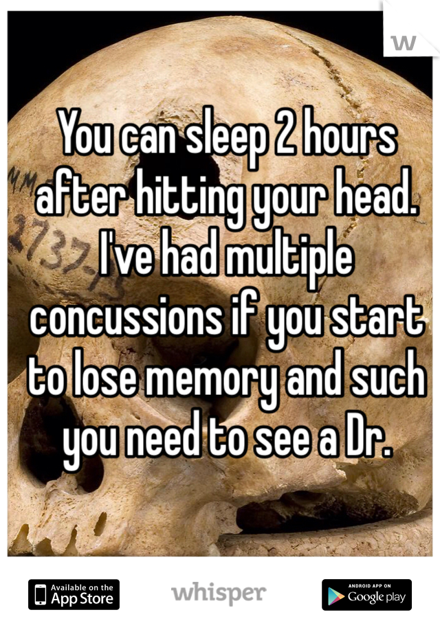 You can sleep 2 hours after hitting your head. I've had multiple concussions if you start to lose memory and such you need to see a Dr.
