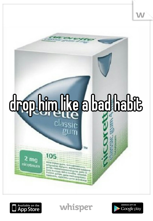 drop him like a bad habit