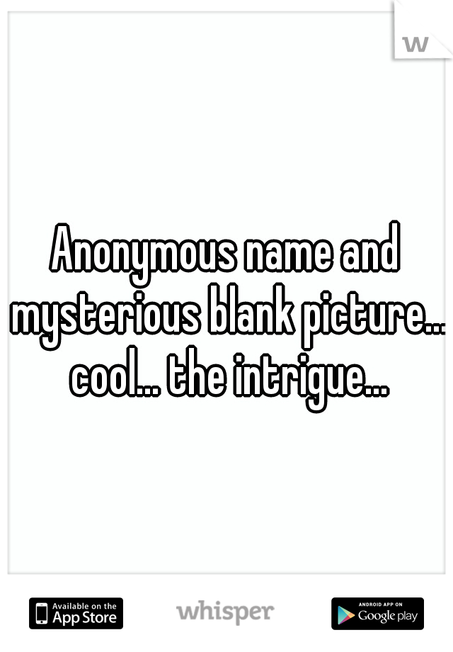 Anonymous name and mysterious blank picture... cool... the intrigue...