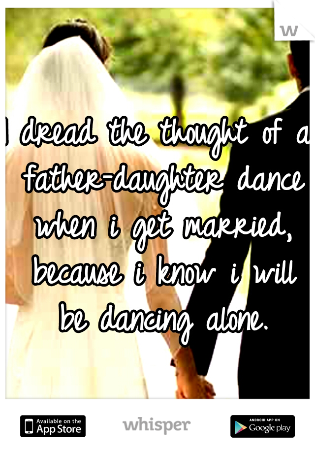 I dread the thought of a father-daughter dance when i get married, because i know i will be dancing alone.