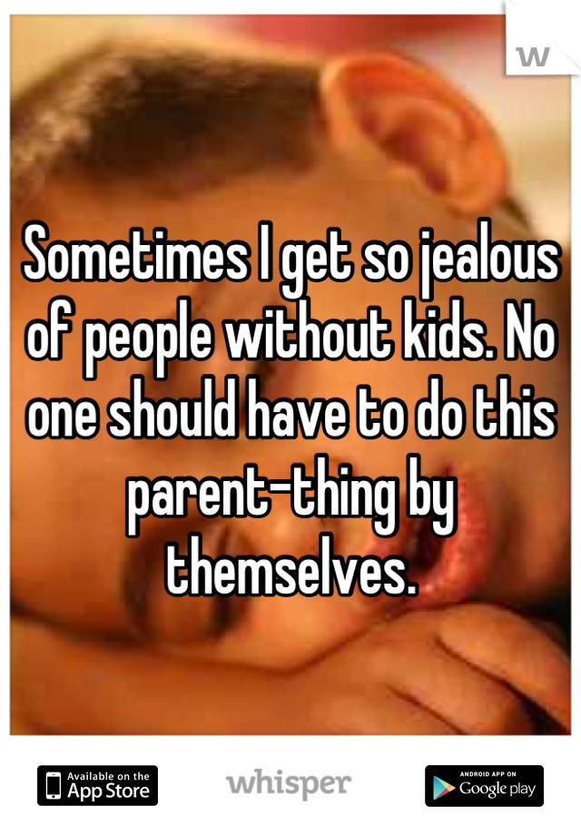 Sometimes I get so jealous of people without kids. No one should have to do this parent-thing by themselves.