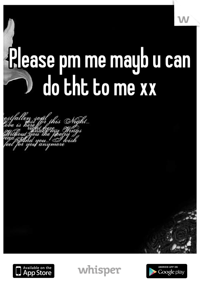 Please pm me mayb u can do tht to me xx