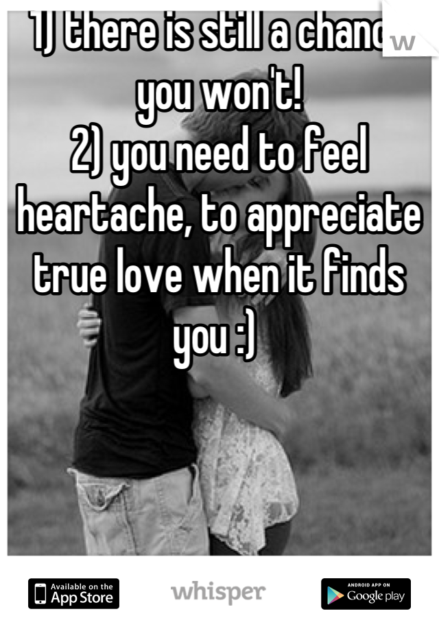 1) there is still a chance you won't!
2) you need to feel heartache, to appreciate true love when it finds you :) 