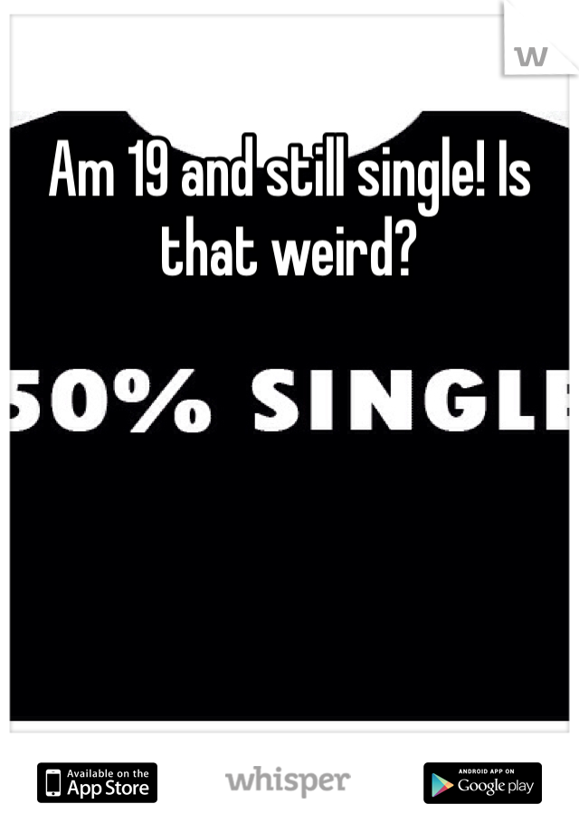 Am 19 and still single! Is that weird?
