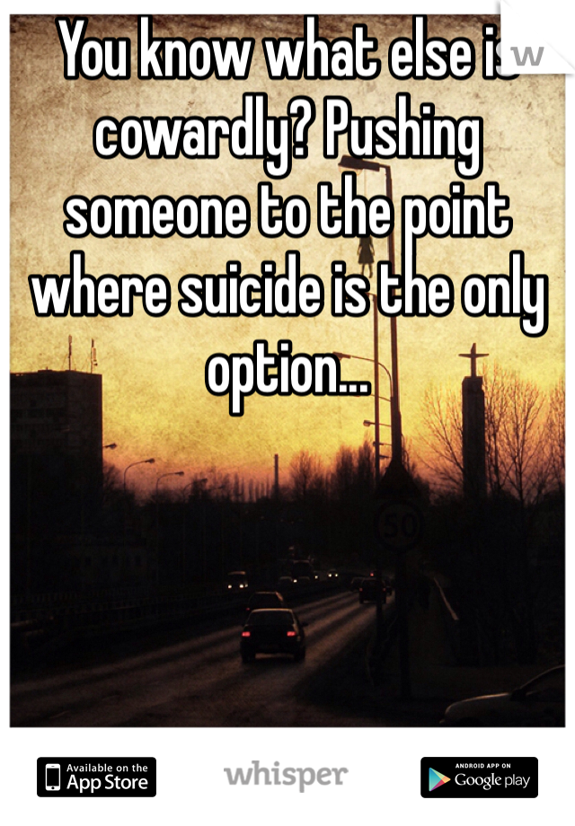 You know what else is cowardly? Pushing someone to the point where suicide is the only option...