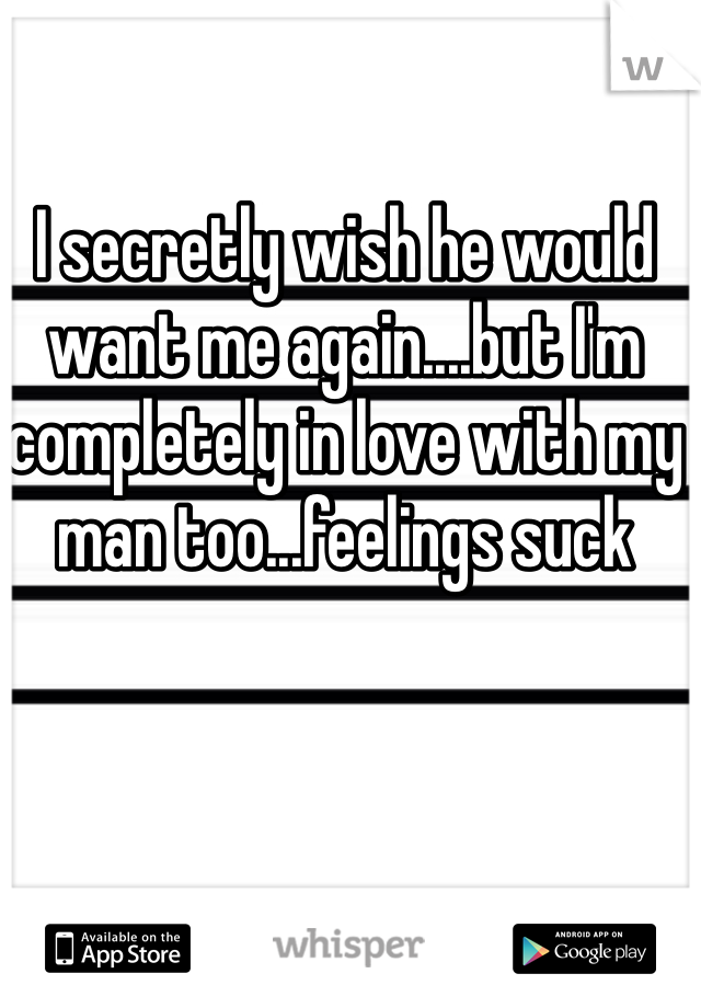 I secretly wish he would want me again....but I'm completely in love with my man too...feelings suck