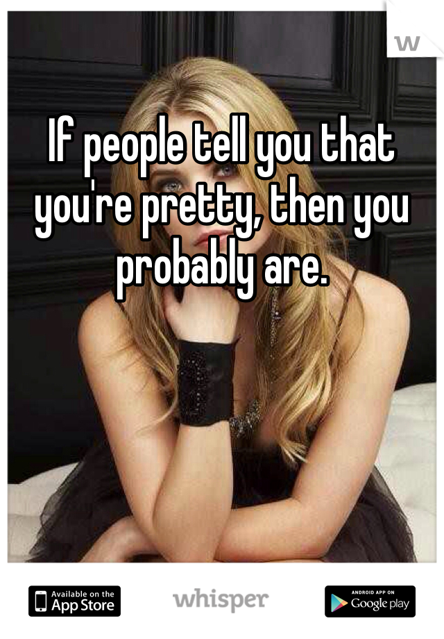 If people tell you that you're pretty, then you probably are. 