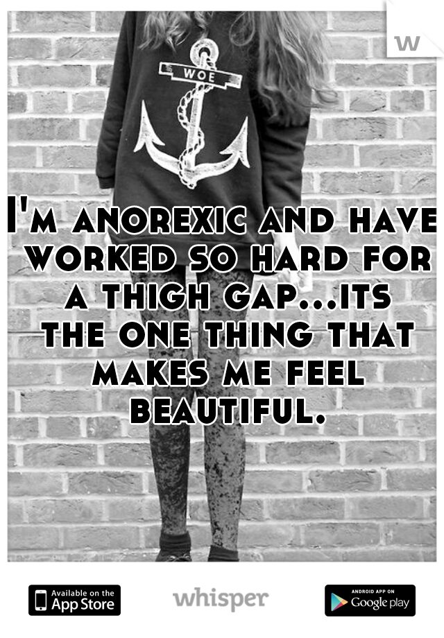 I'm anorexic and have worked so hard for a thigh gap...its the one thing that makes me feel beautiful.