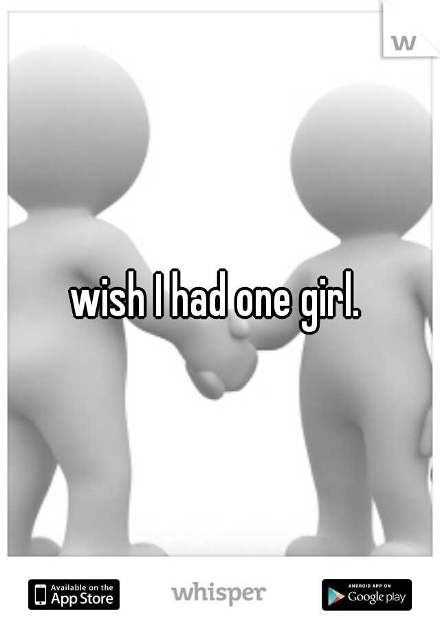 wish I had one girl. 