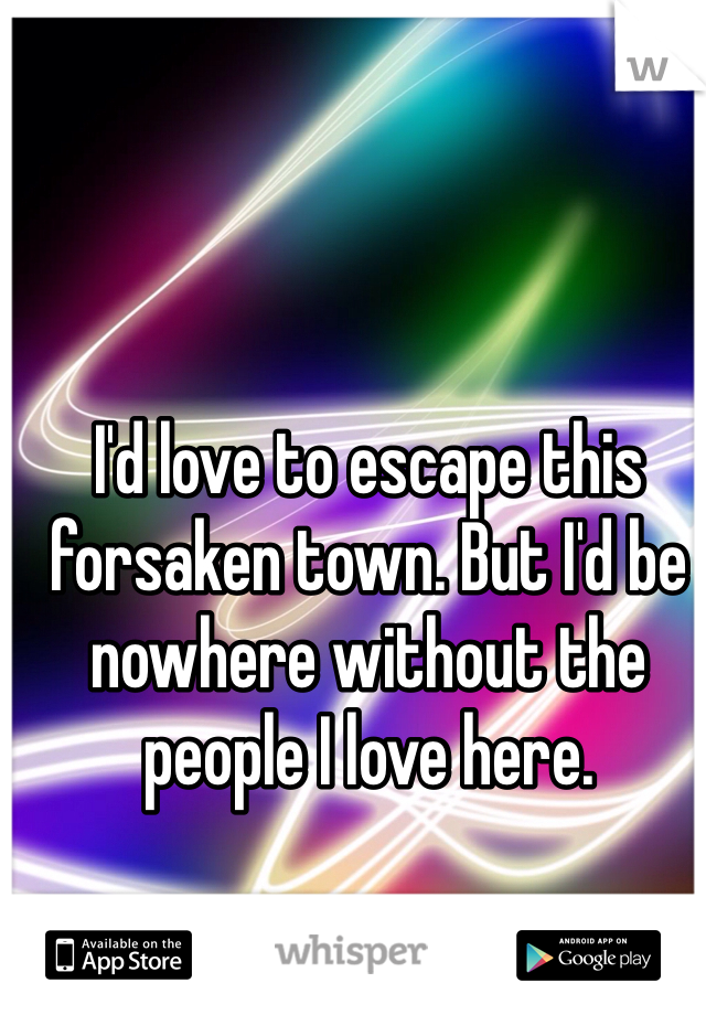 I'd love to escape this forsaken town. But I'd be nowhere without the people I love here.