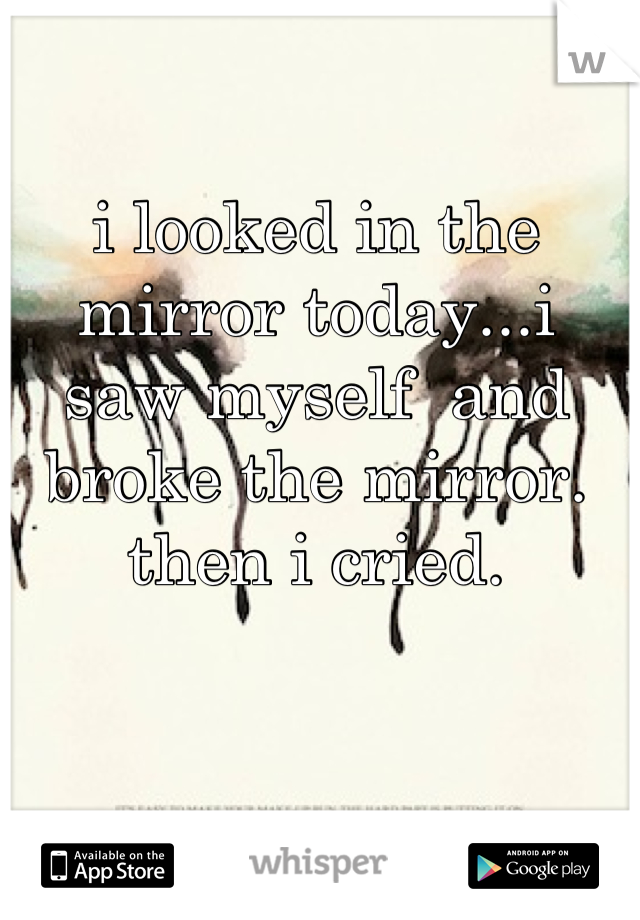 i looked in the mirror today...i saw myself  and  broke the mirror. then i cried.