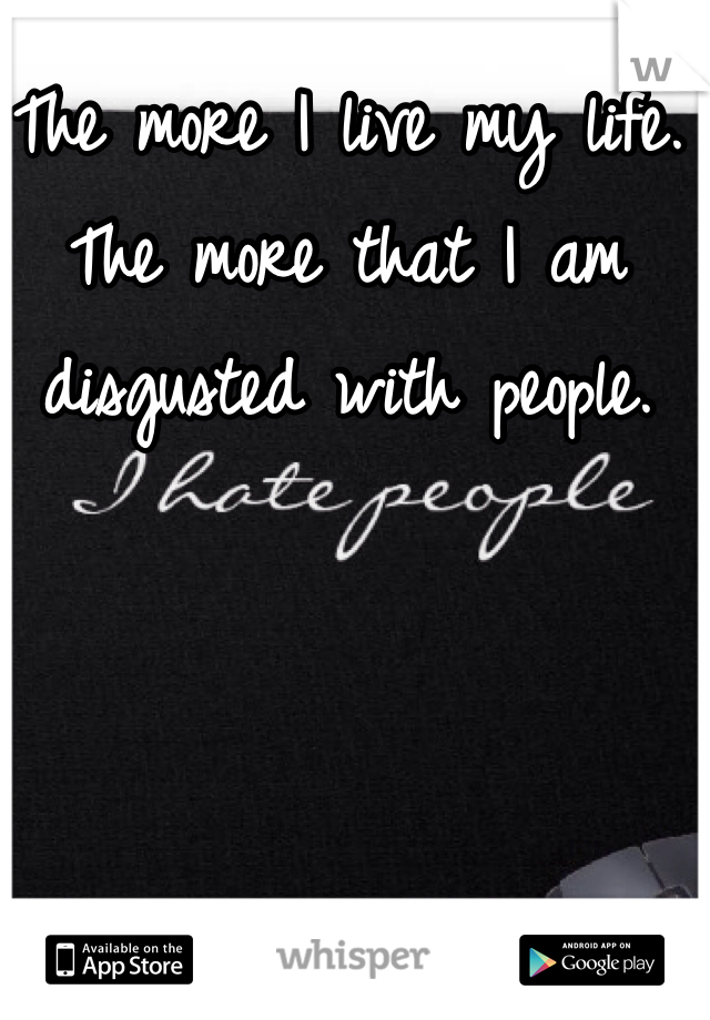 The more I live my life. The more that I am disgusted with people. 