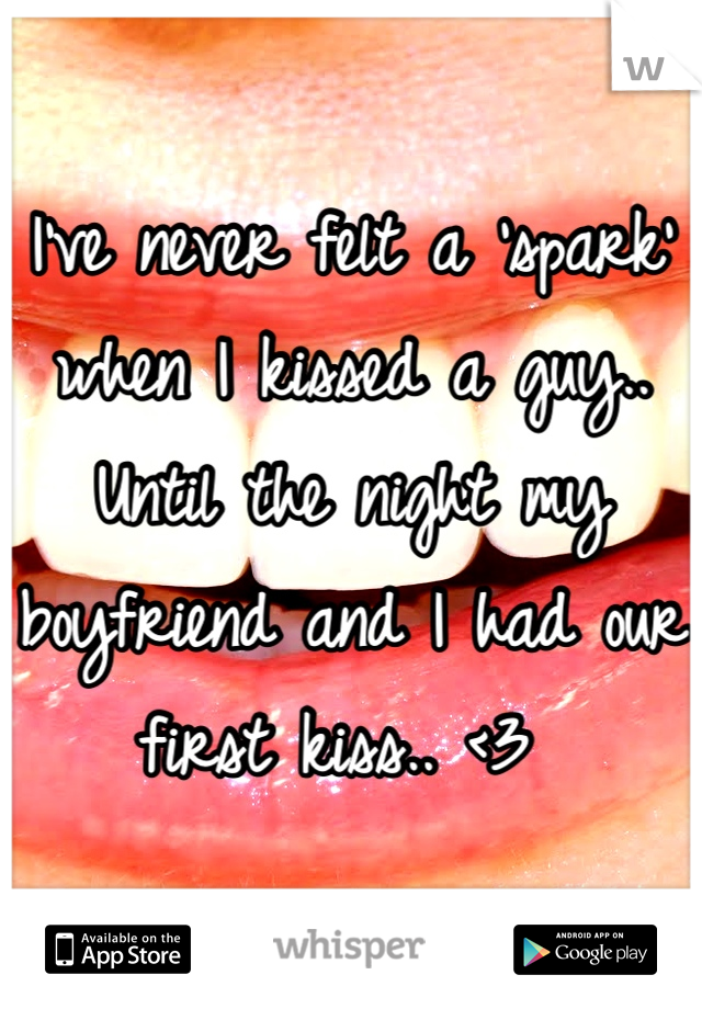 I've never felt a 'spark' when I kissed a guy.. Until the night my boyfriend and I had our first kiss.. <3 