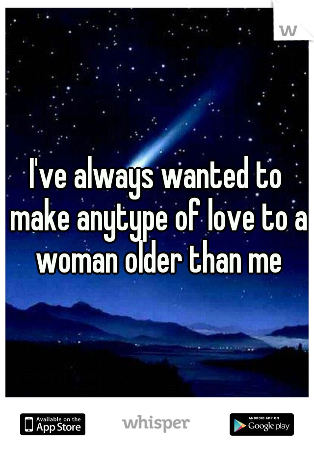 I've always wanted to make anytype of love to a woman older than me