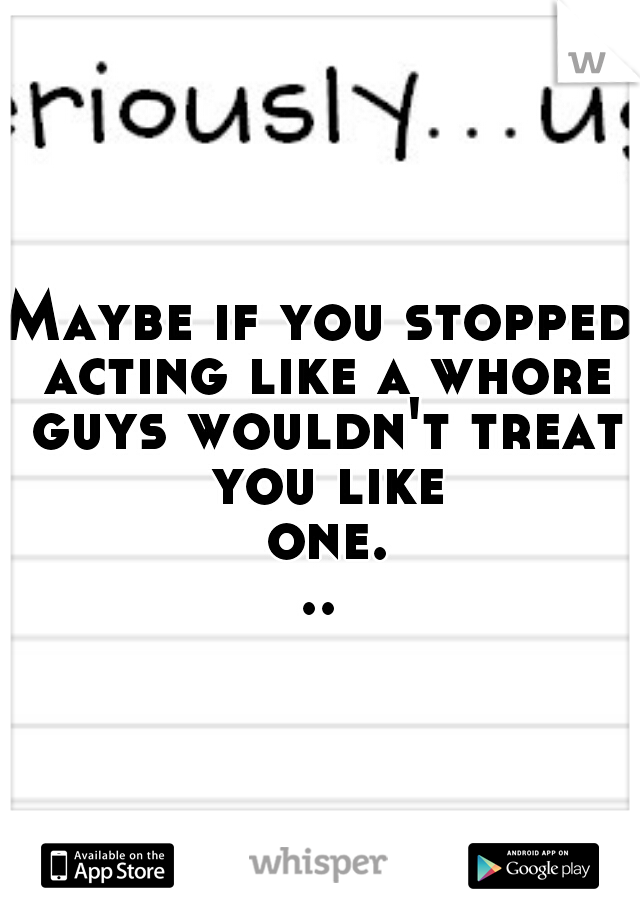 Maybe if you stopped acting like a whore guys wouldn't treat you like one...