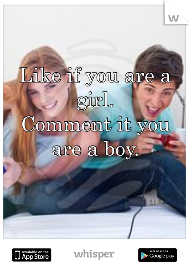 Like if you are a girl. 
Comment it you are a boy. 