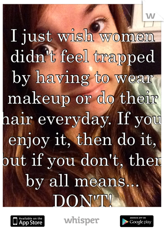 I just wish women didn't feel trapped by having to wear makeup or do their hair everyday. If you enjoy it, then do it, but if you don't, then by all means... DON'T!