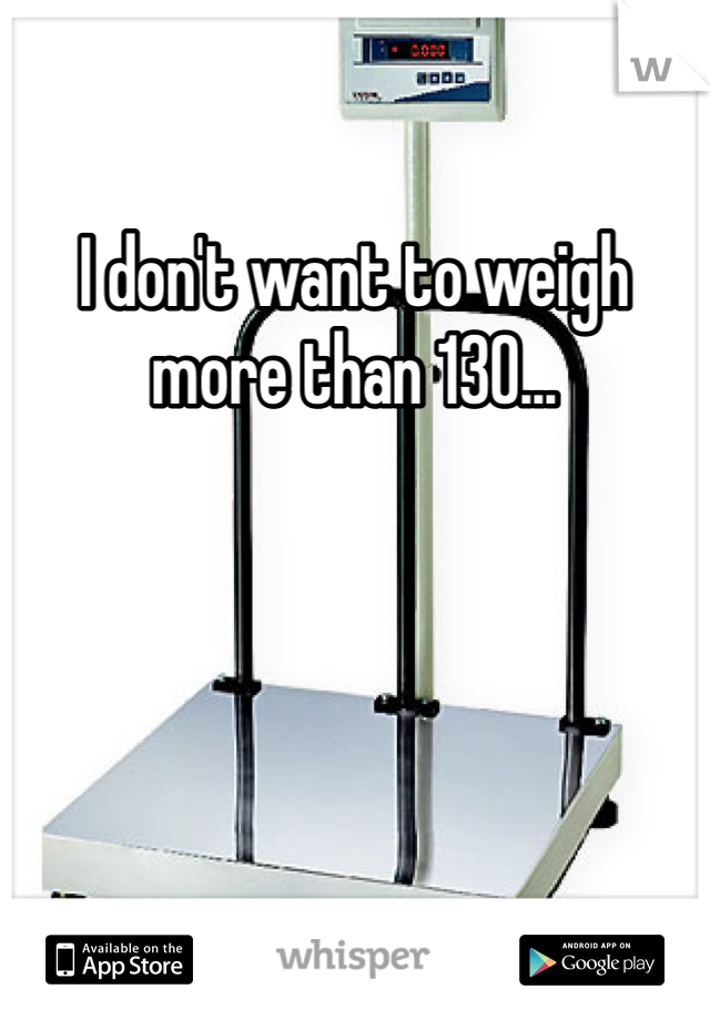 I don't want to weigh more than 130... 